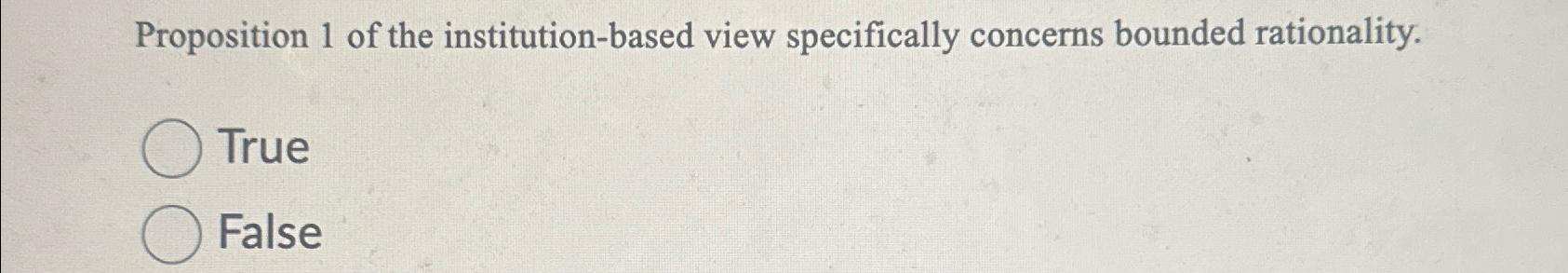  Proposition 1 of the institution-based view specifically concerns bounded rationality. True