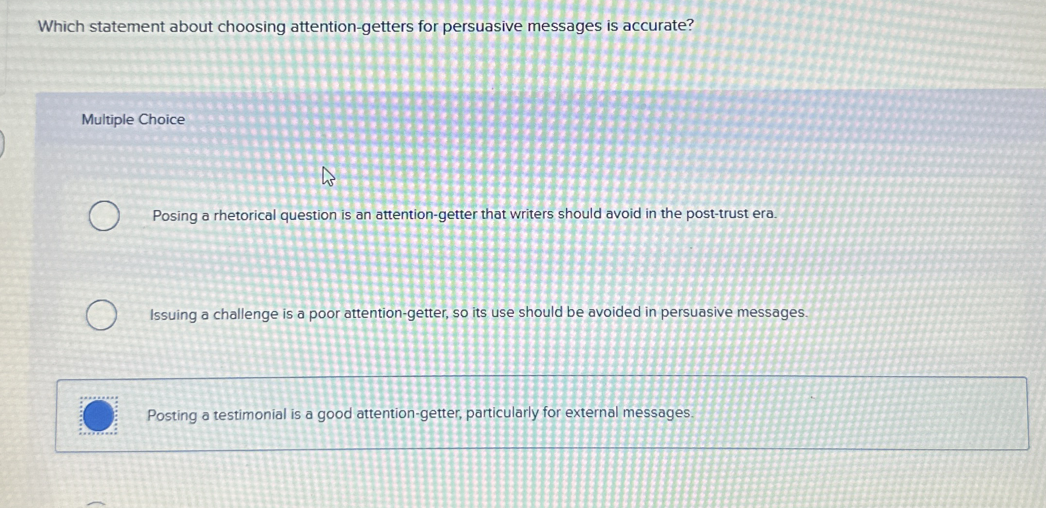  Which statement about choosing attention-getters for persuasive messages is accurate? Multiple