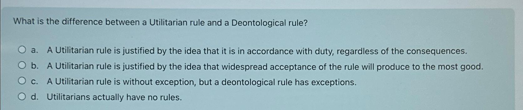  What is the difference between a Utilitarian rule and a Deontological