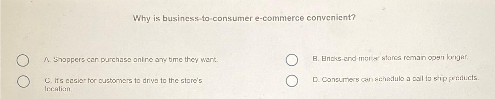  Why is business-to-consumer e-commerce convenient? A. Shoppers can purchase online any