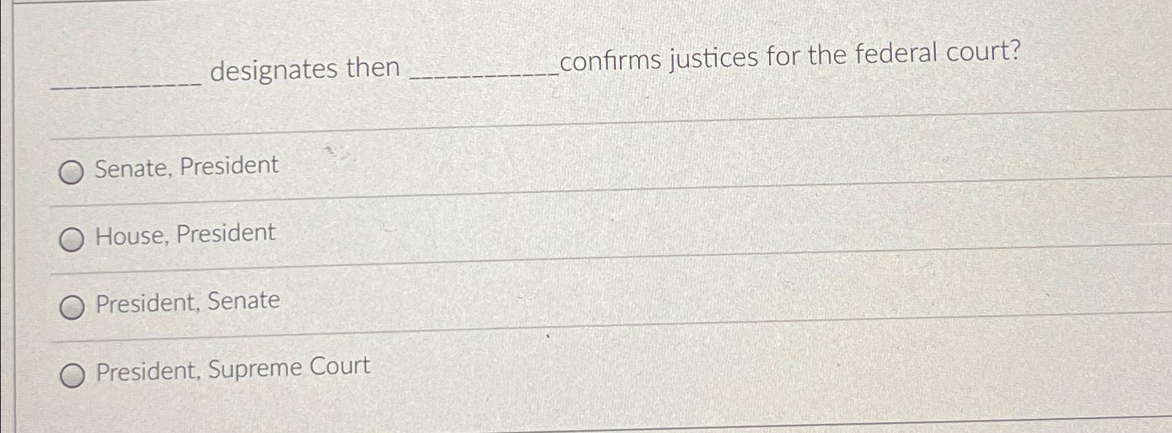  ?__designatesthen___ confirmsjusticesforthefederalcourt? Senate,President House,President President,Senate President,SupremeCourt 