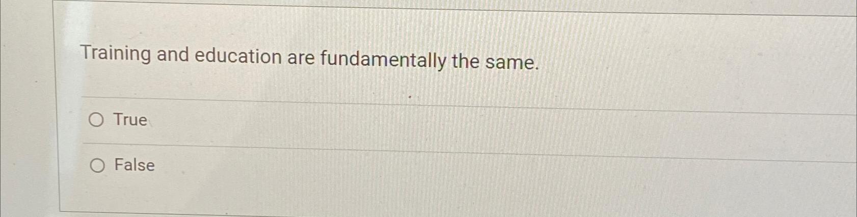  Training and education are fundamentally the same. True False 