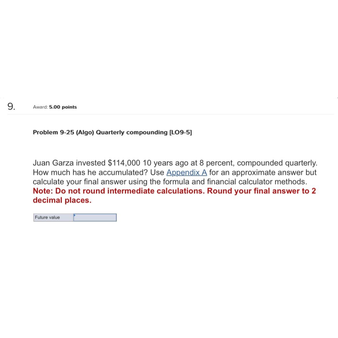  Award: 5.00 points Problem 9-25(Algo) Quarterly compounding [LO9-5] Juan Garza invested