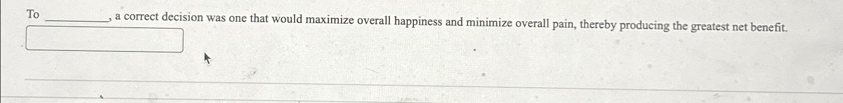  T a correct decision was one that would maximize overall happiness