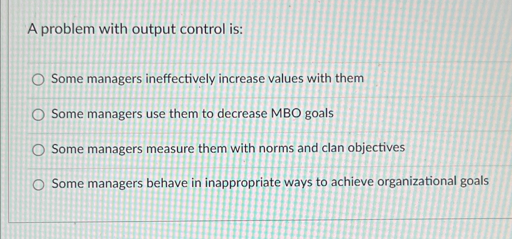  A problem with output control is: Some managers ineffectively increase values