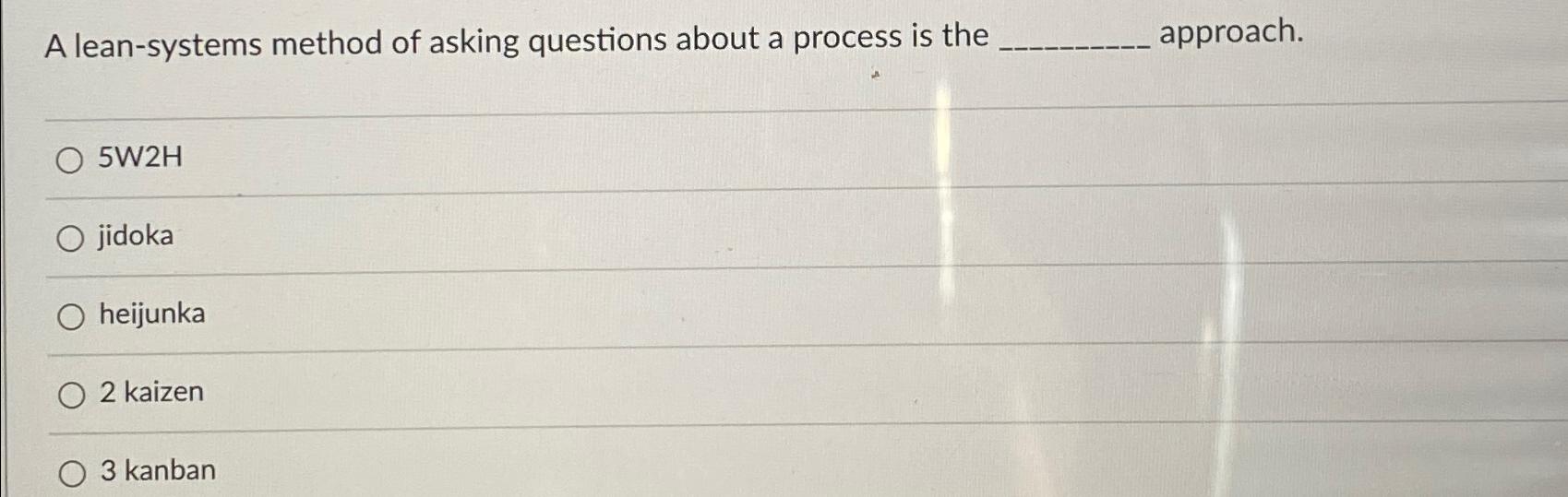 A lean-systems method of asking questions about a process is the