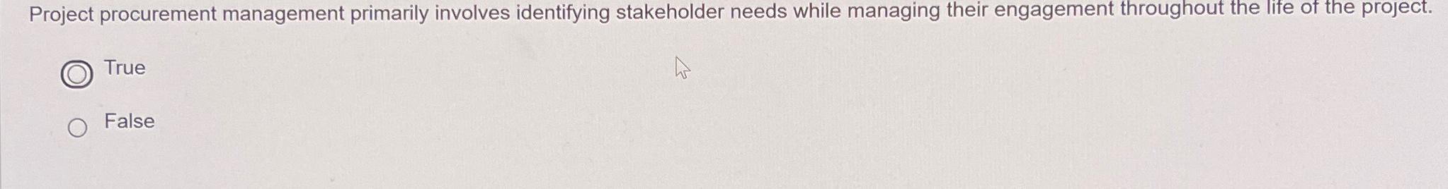 Project procurement management primarily involves identifying stakeholder needs while managing their