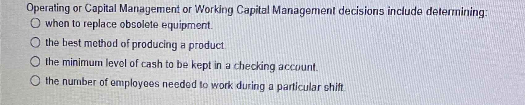  Operating or Capital Management or Working Capital Management decisions include determining: