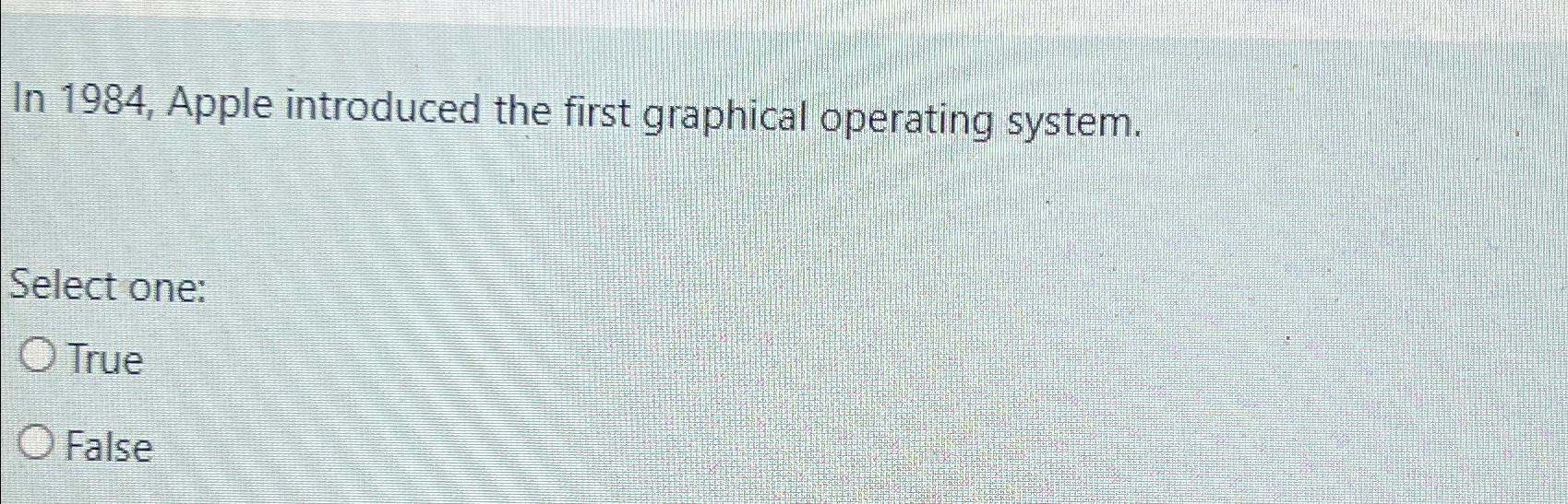  In 1984, Apple introduced the first graphical operating system. Select one: