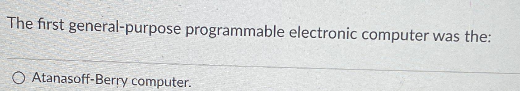  The first general-purpose programmable electronic computer was the: Atanasoff-Berry computer. 