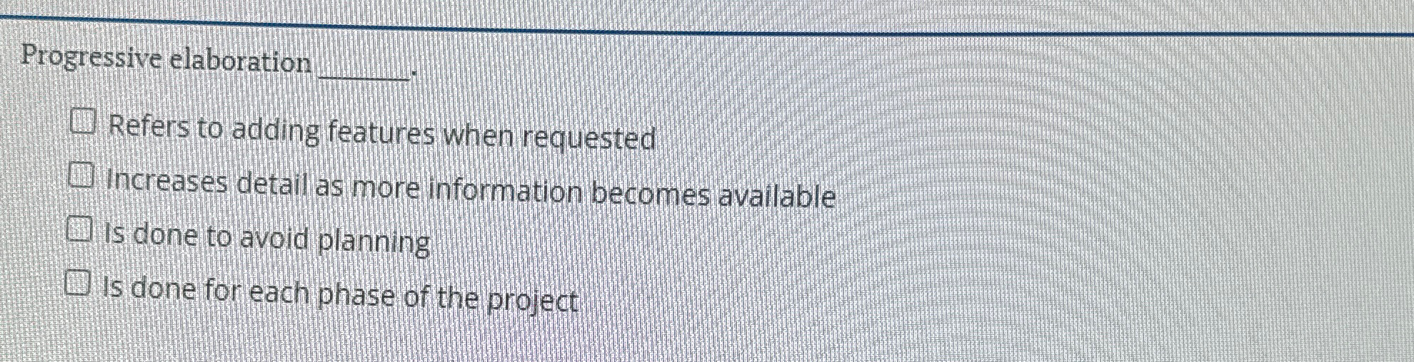  Progressive elaboration q, Refers to adding features when requested increases detail