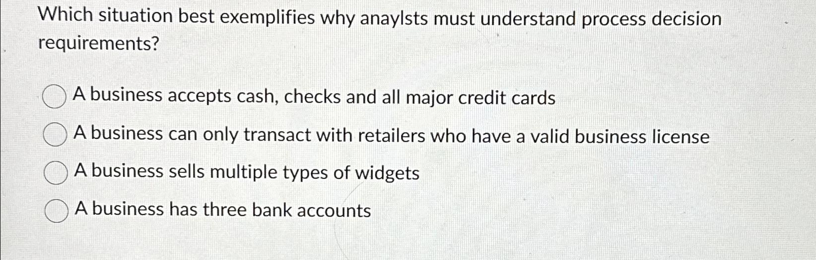  Which situation best exemplifies why anaylsts must understand process decision requirements?