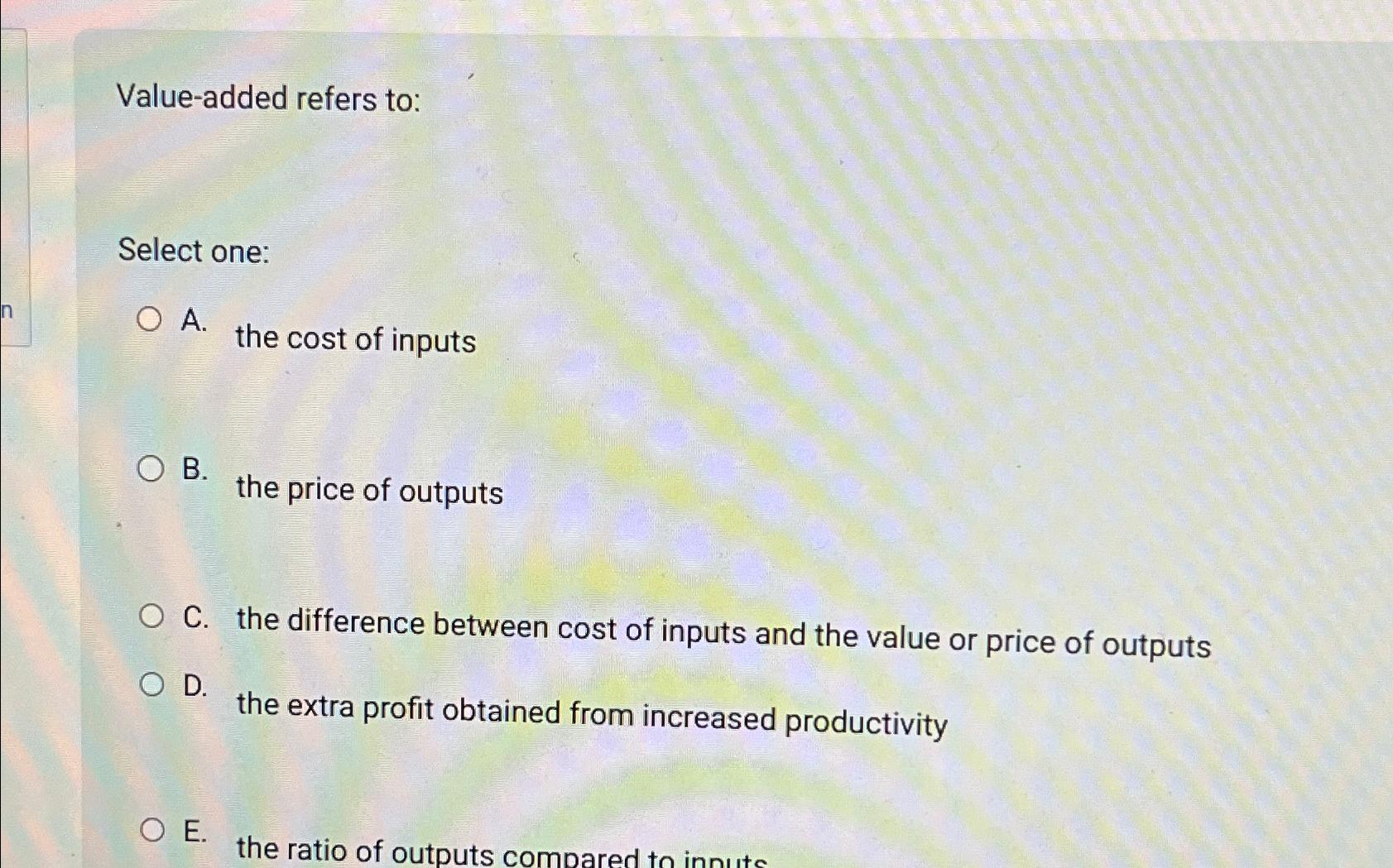  Value-added refers to: Select one: A. the cost of inputs B.
