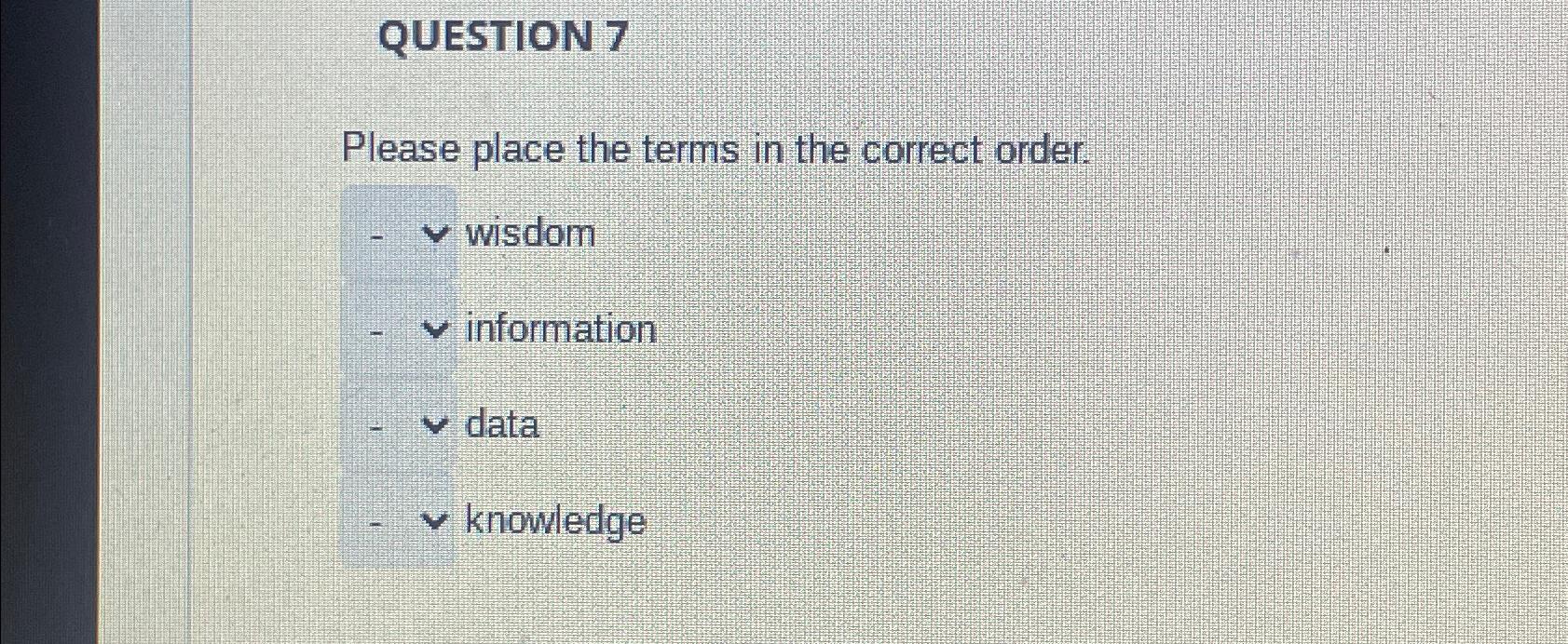  QUESTION 7 Please place the terms in the correct order. wisdom