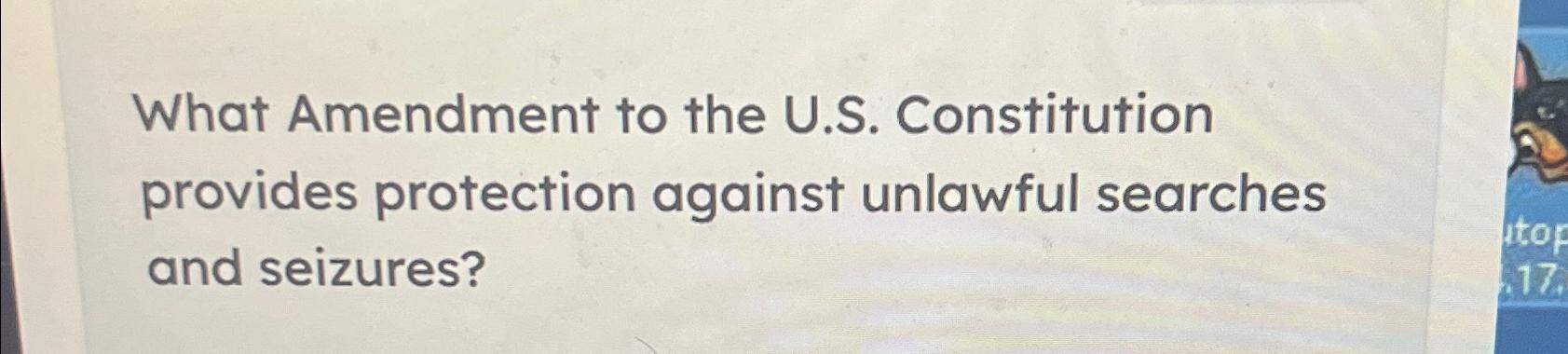 What Amendment to the U.S. Constitution provides protection against unlawful searches