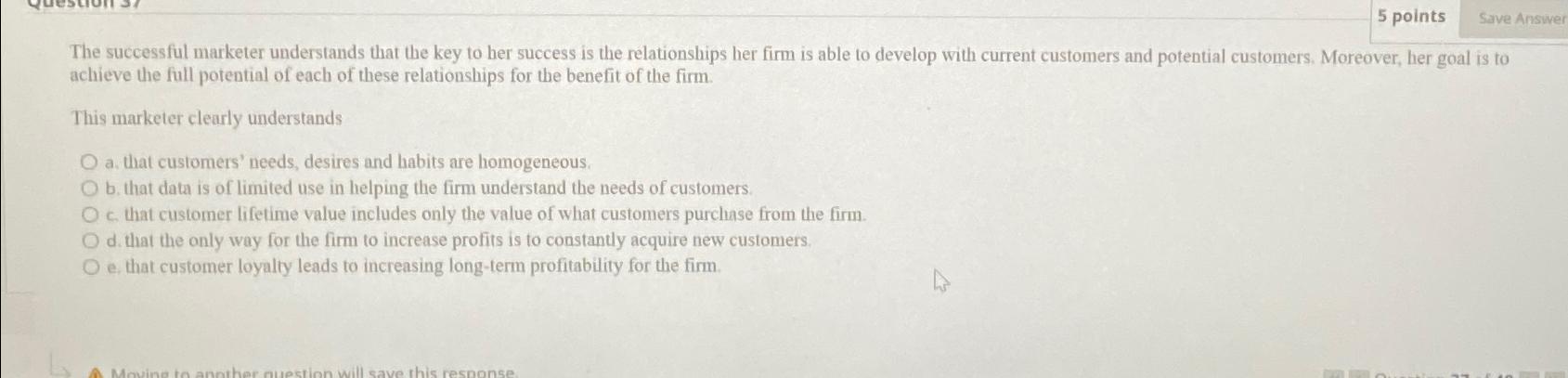  5 points Save Answer The successful marketer understands that the key
