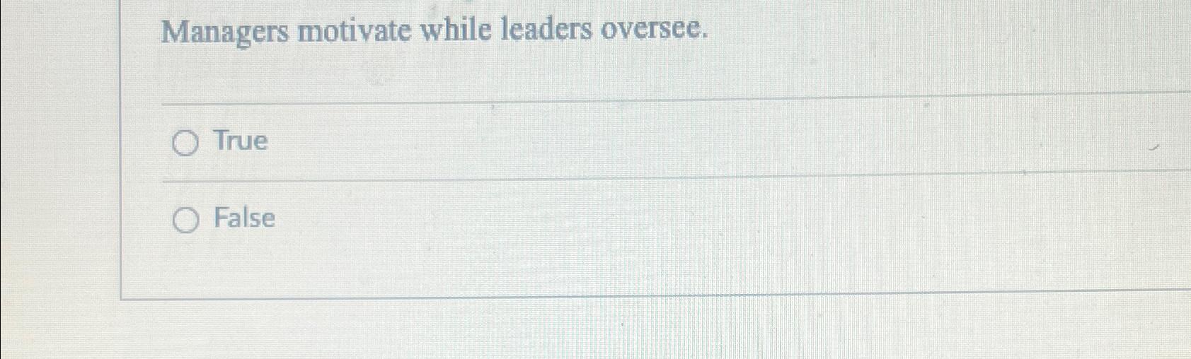  Managers motivate while leaders oversee. True False 