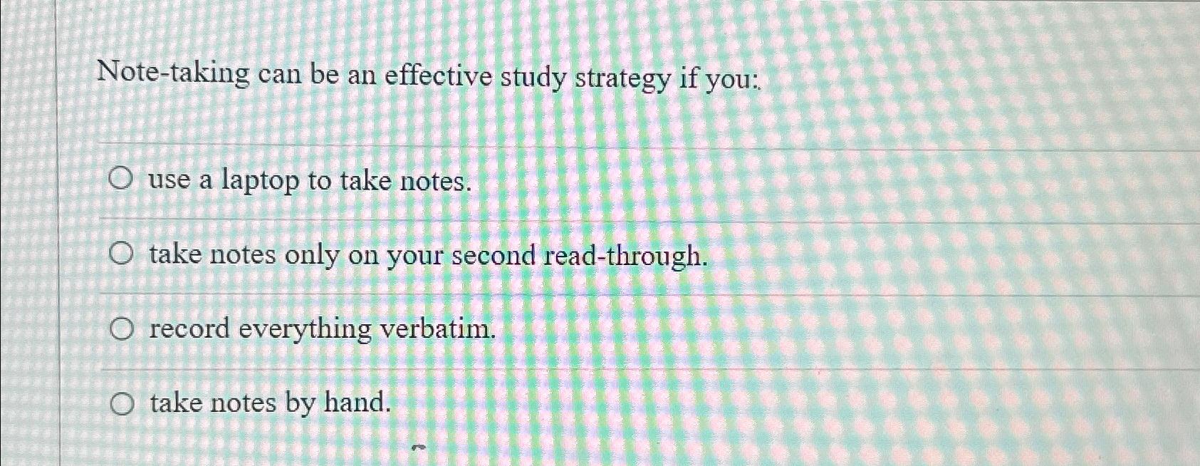  Note-taking can be an effective study strategy if you: use a