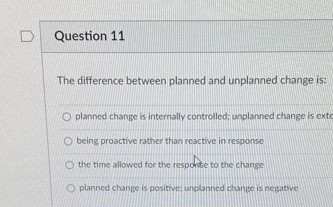  Question 11 The difference between planned and unplanned change is: planned
