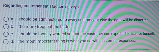  Regarding customer satisfaction surveys: a. should be administered to every customer