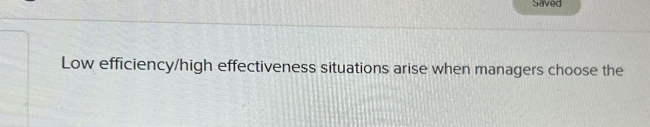  Low efficiency/high effectiveness situations arise when managers choose the 