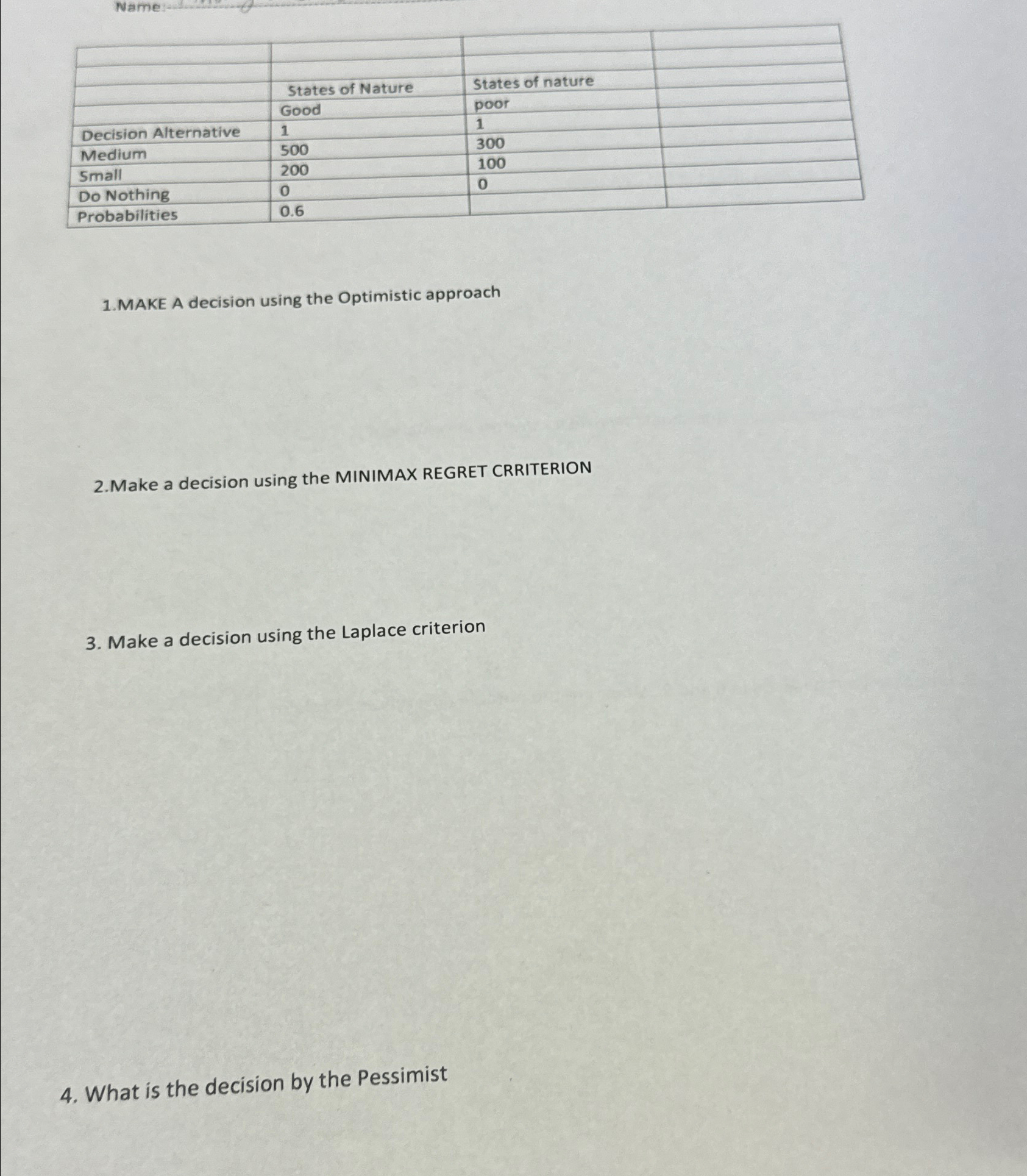  Name \table[[,,,],[,,,],[,States of Nature,States of nature,],[,Good,poor,],[Decision Alternative,1,1,],[Medium,500,300,],[Small,200,100,],[Do Nothing,0,0,],[Probabilities,0.6,,]] 1.MAKE A decision