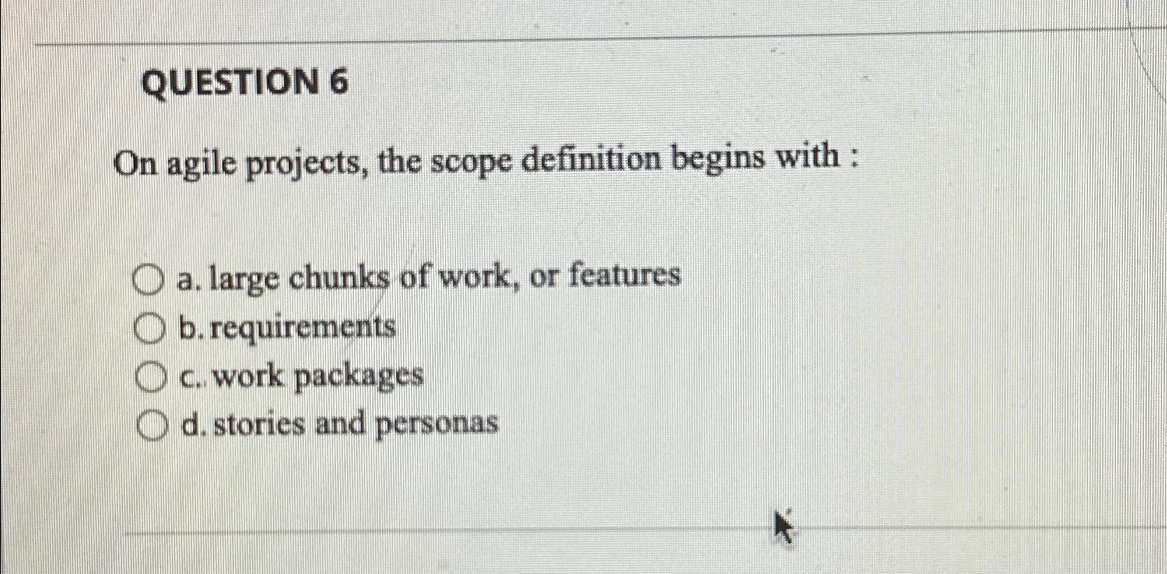  QUESTION 6 On agile projects, the scope definition begins with :