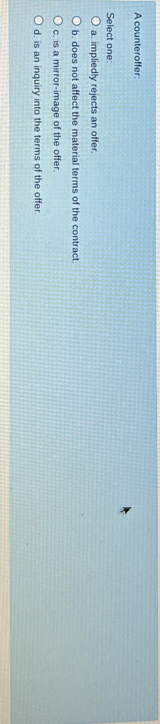  A counteroffer: Select one: a. impliedly rejects an offer. b. does