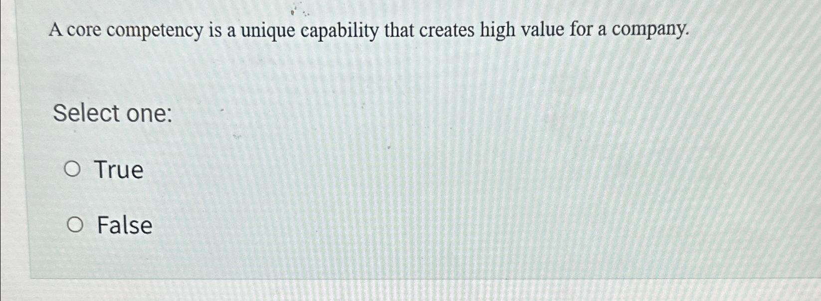  A core competency is a unique capability that creates high value