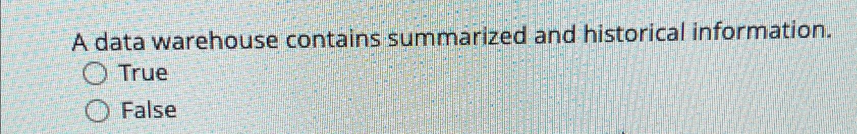  A data warehouse contains summarized and historical information. True False 