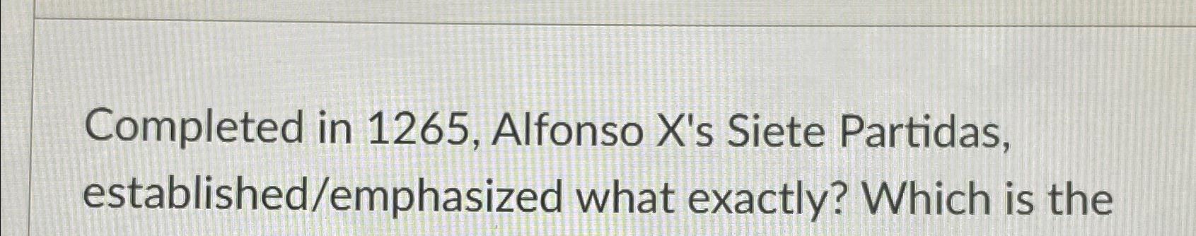 Completed in 1265, Alfonso X's Siete Partidas, established/emphasized what exactly? Which