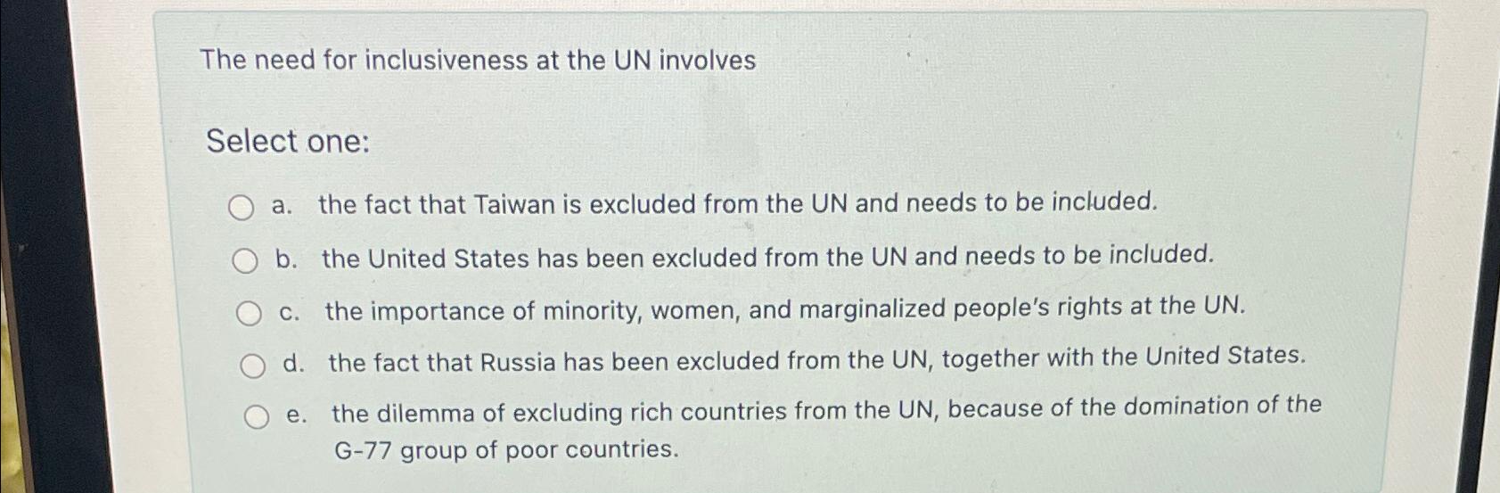  The need for inclusiveness at the UN involves Select one: a.