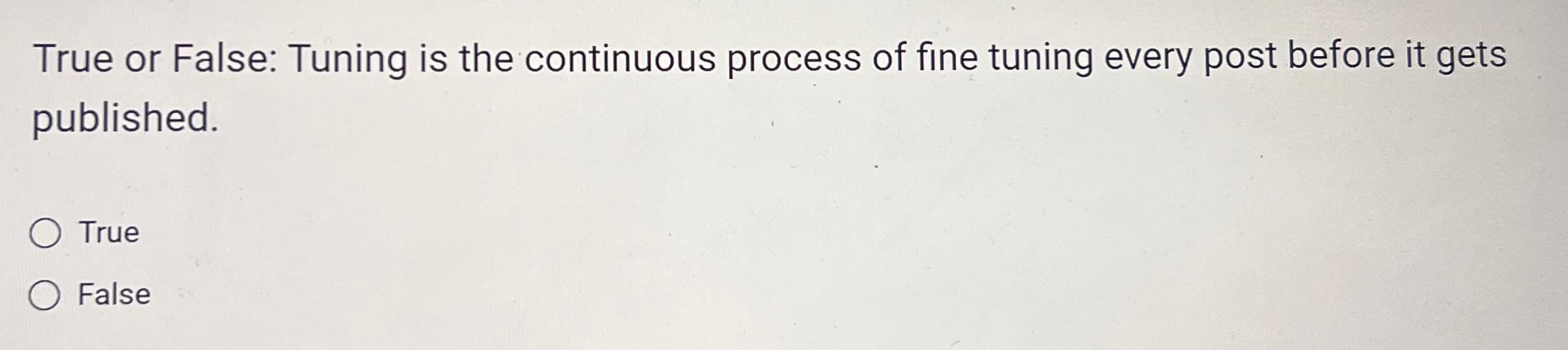  True or False: Tuning is the continuous process of fine tuning