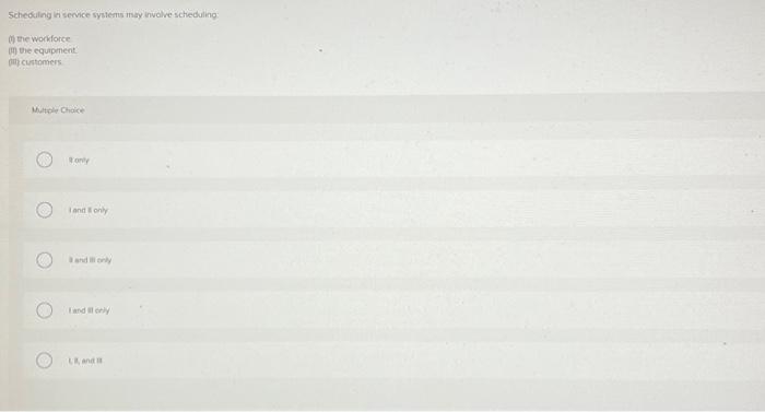  Scheduling in service systems may involve scheduling: (i) the workforce the