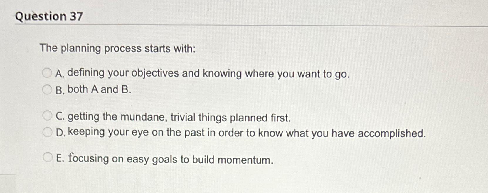  Question 37 The planning process starts with: A. defining your objectives