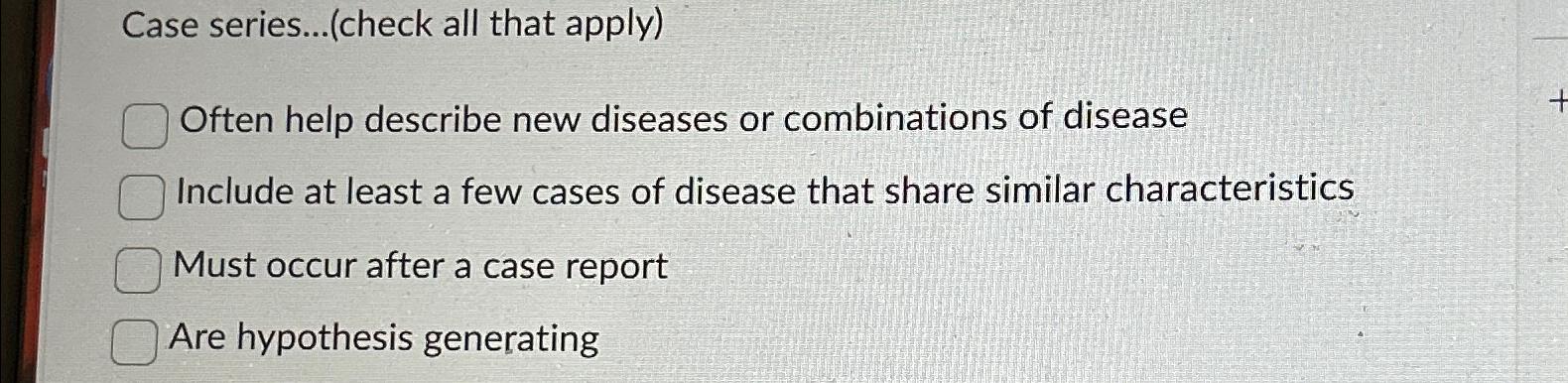  Case series...(check all that apply) Often help describe new diseases or