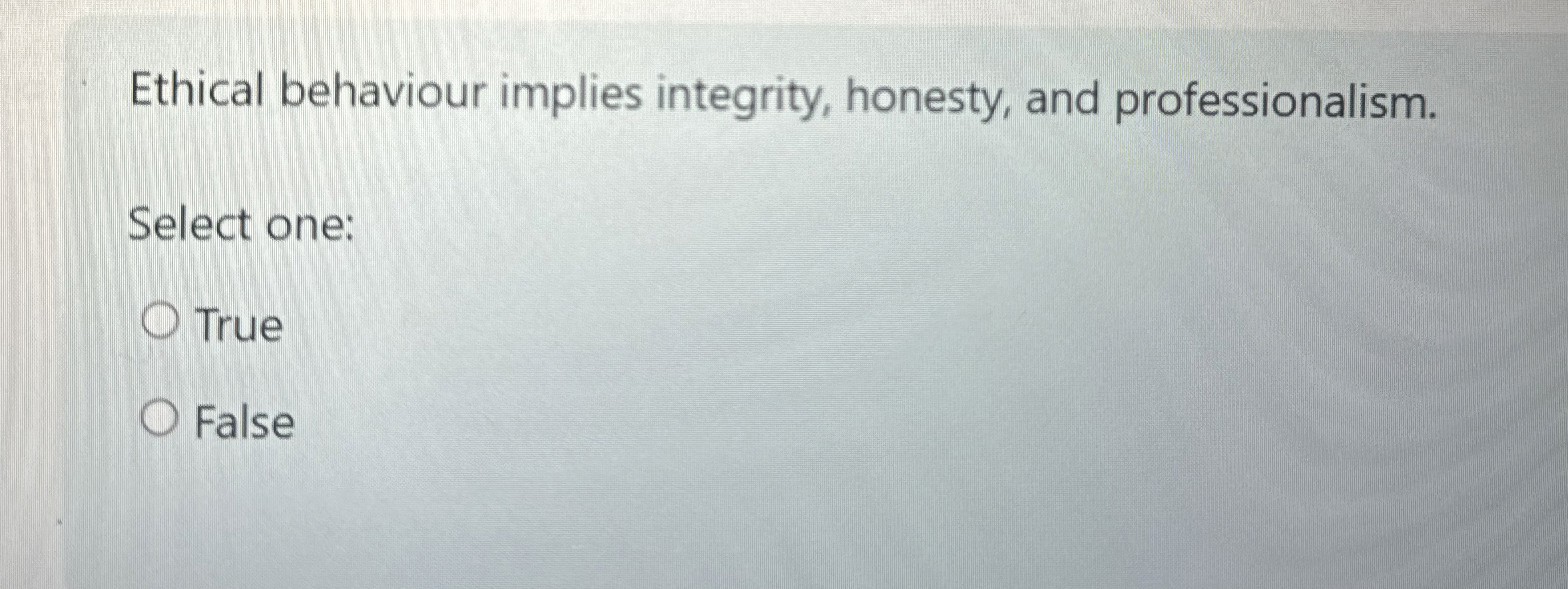  Ethical behaviour implies integrity, honesty, and professionalism. Select one: True False