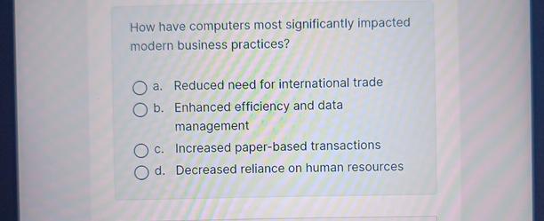  How have computers most significantly impacted modern business practices? a. Reduced