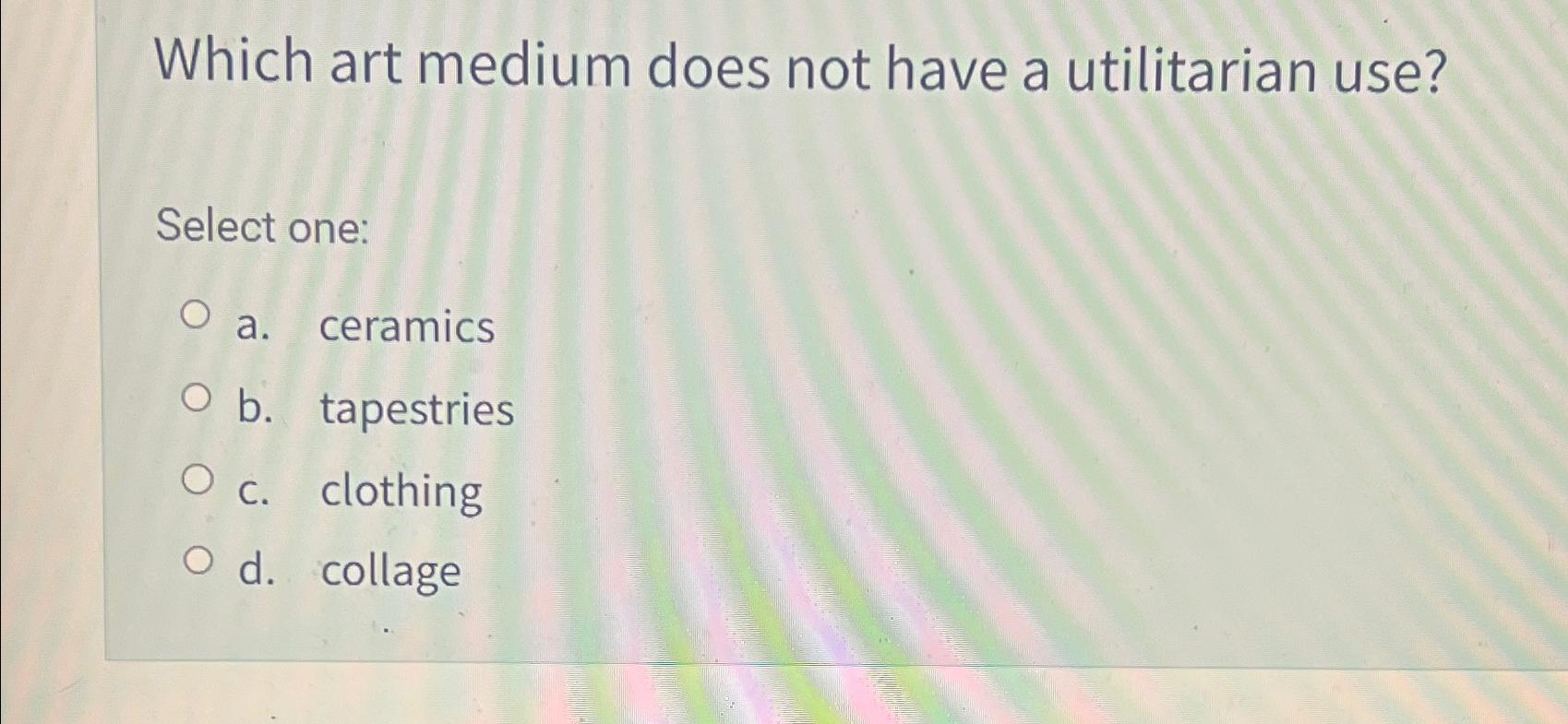  Which art medium does not have a utilitarian use? Select one: