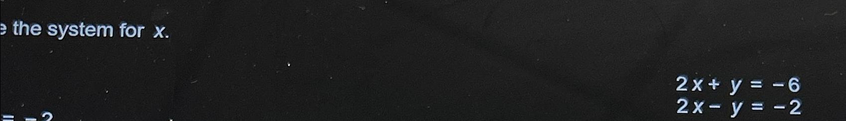  Solve the system for x. 2x+y=-6 2x-y=-2 