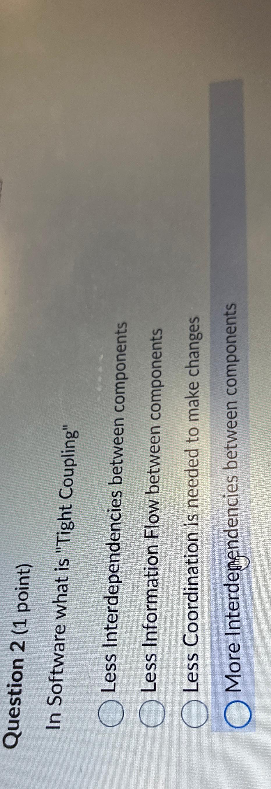  Question 2(1 point) In Software what is "Tight Coupling" Less Interdependencies