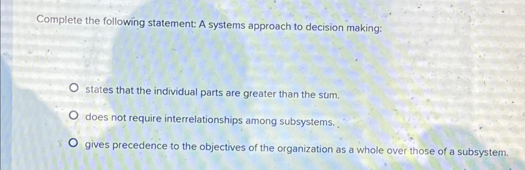  Complete the following statement: A systems approach to decision making: states