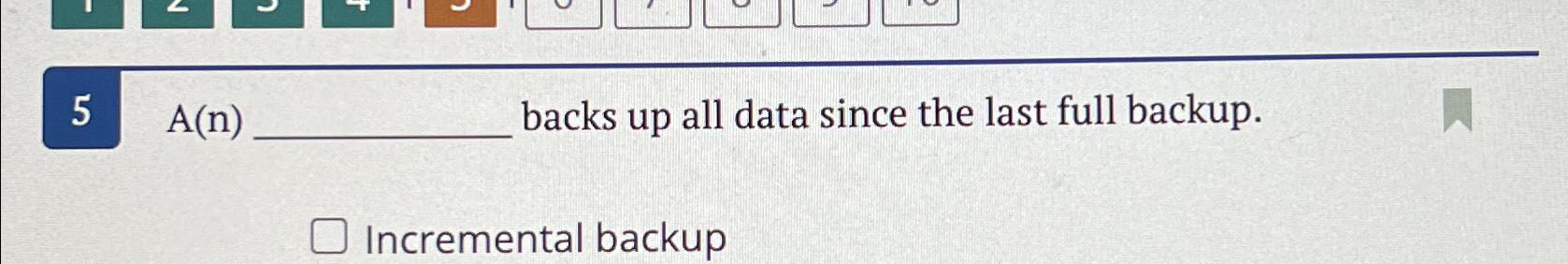  5,A(n) backs up all data since the last full backup. Incremental