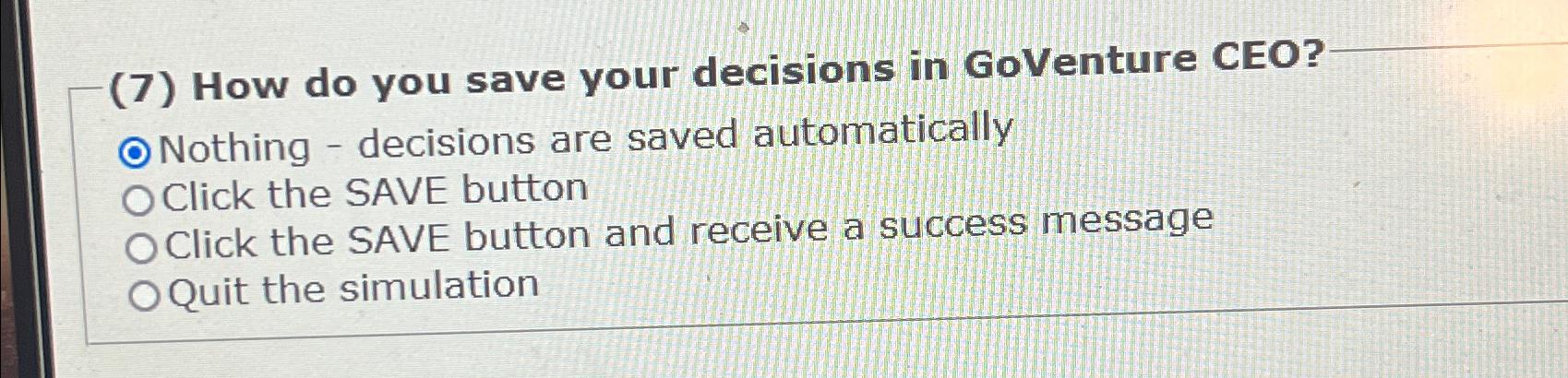  (7) How do you save your decisions in GoVenture CEO? ONothing