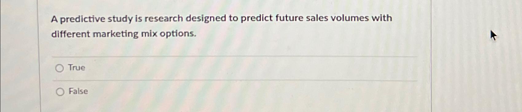  A predictive study is research designed to predict future sales volumes