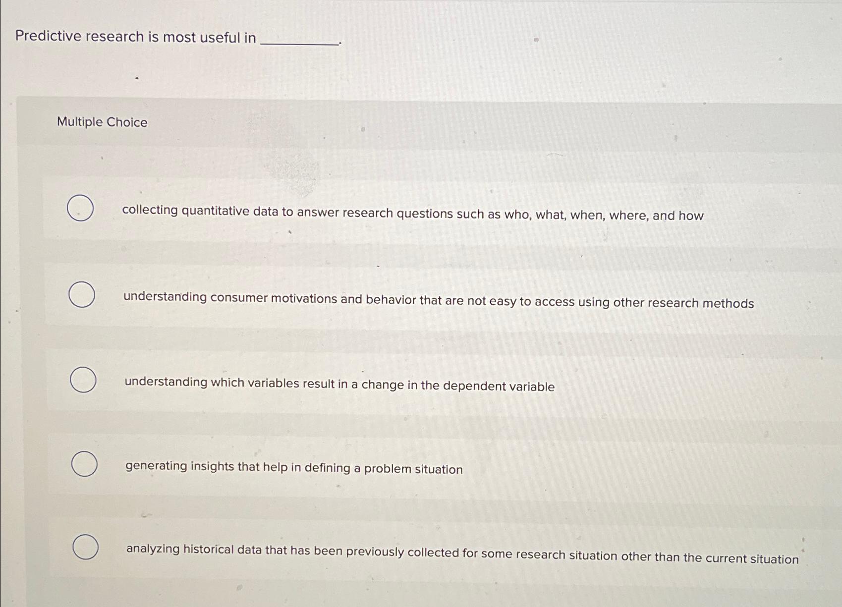  Predictive research is most useful in Multiple Choice collecting quantitative data