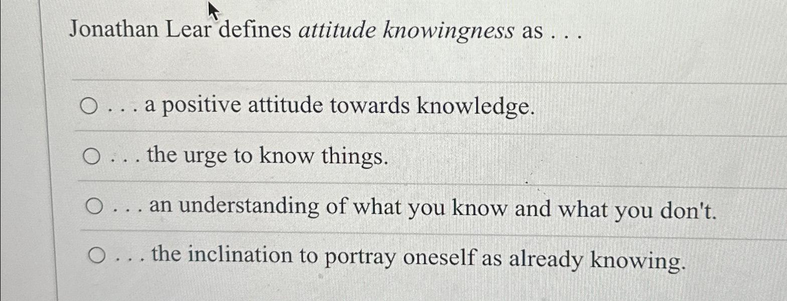  Jonathan Lear defines attitude knowingness as ... ... a positive attitude