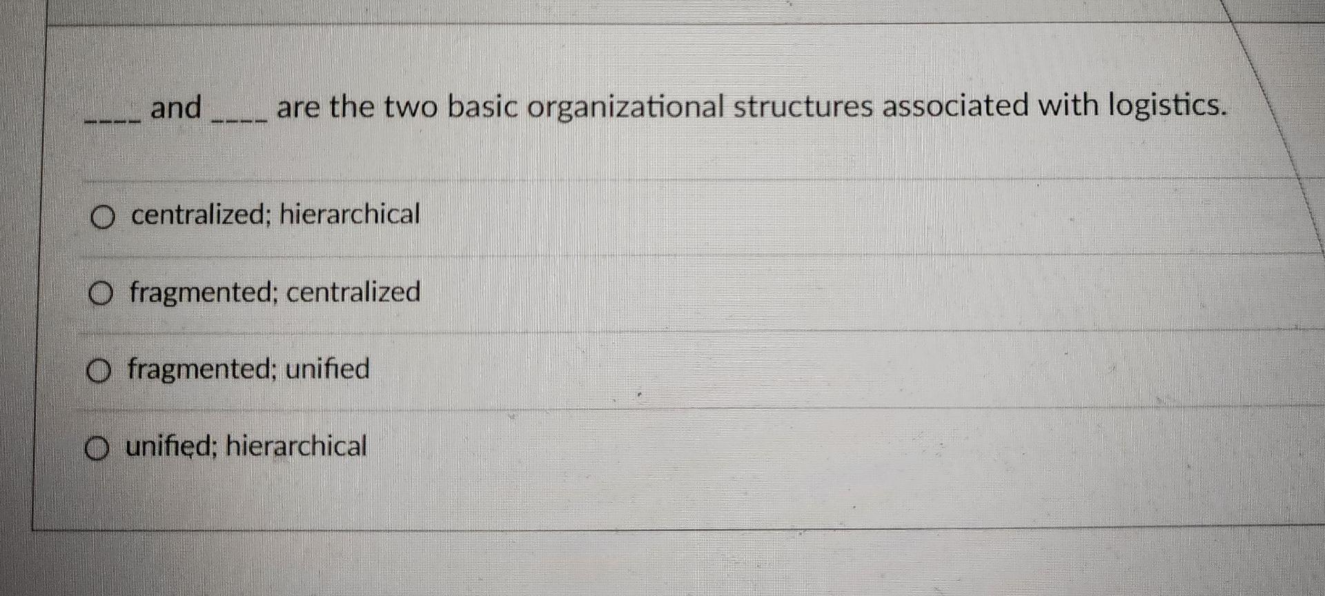  ?_and__arethetwobasicorganizationalstructuresassociatedwithlogistics. centralized;hierarchical fragmented;centralized fragmented;unified unified;hierarchical 