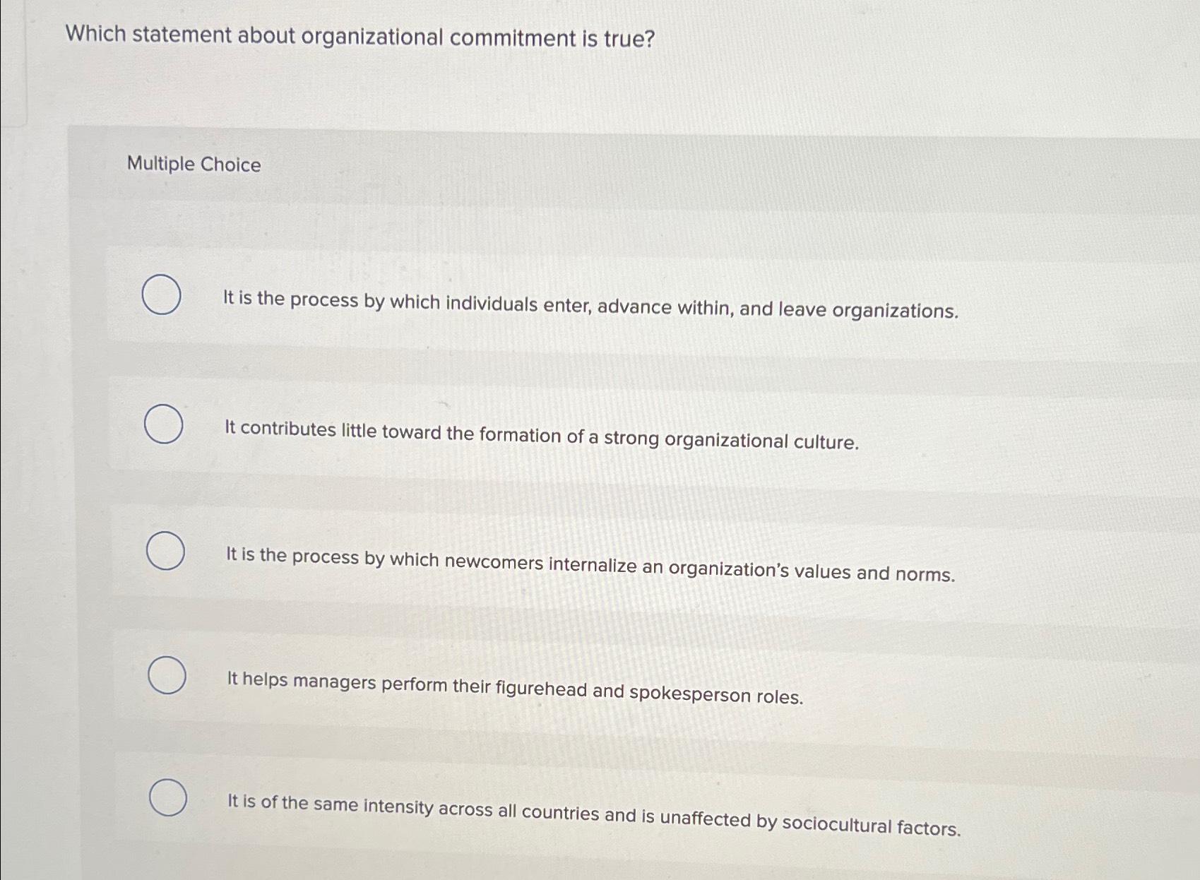  Which statement about organizational commitment is true? Multiple Choice It is
