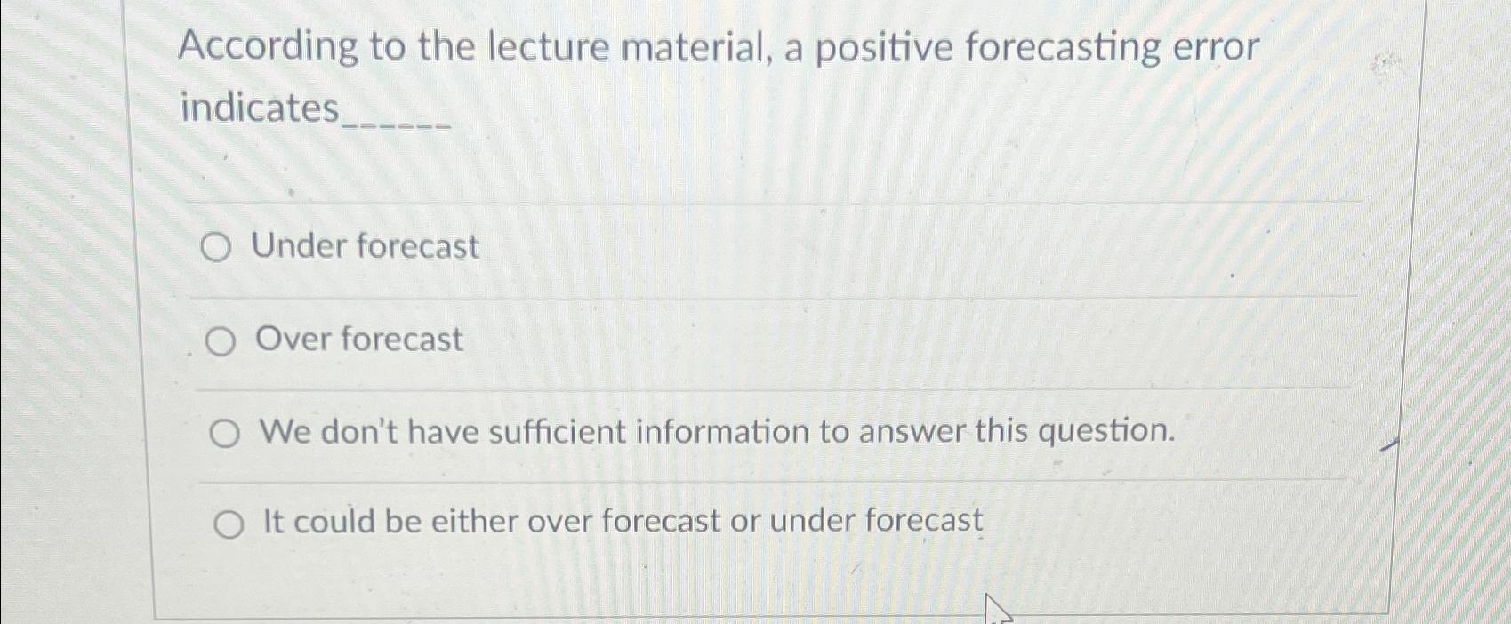  According to the lecture material, a positive forecasting error indicates Under